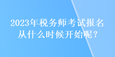 2023年稅務(wù)師考試報(bào)名從什么時(shí)候開始呢？