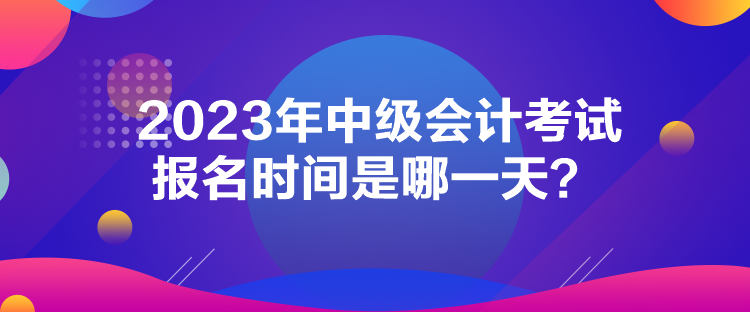 2023年中級(jí)會(huì)計(jì)考試報(bào)名時(shí)間是哪一天？