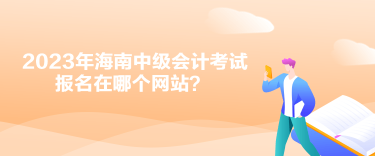 2023年海南中級會計考試報名在哪個網(wǎng)站？