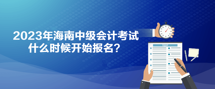 2023年海南中級(jí)會(huì)計(jì)考試什么時(shí)候開(kāi)始報(bào)名？