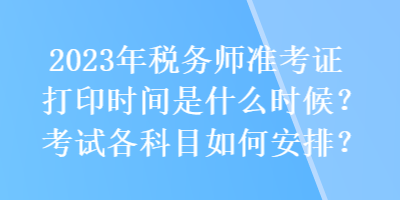 2023年稅務師準考證打印時間是什么時候？考試各科目如何安排？