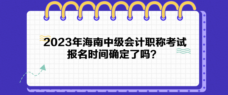 2023年海南中級(jí)會(huì)計(jì)職稱考試報(bào)名時(shí)間確定了嗎？