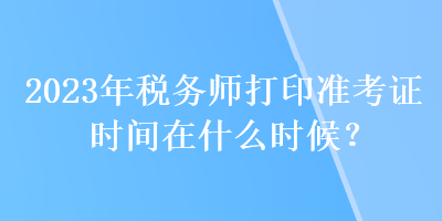 2023年稅務(wù)師打印準(zhǔn)考證時(shí)間在什么時(shí)候？