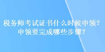 稅務(wù)師考試證書什么時(shí)候申領(lǐng)？申領(lǐng)要完成哪些步驟？