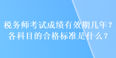 稅務(wù)師考試成績有效期幾年？各科目的合格標(biāo)準是什么？