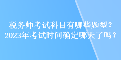 稅務(wù)師考試科目有哪些題型？2023年考試時間確定哪天了嗎？