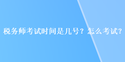 稅務(wù)師考試時間是幾號？怎么考試？