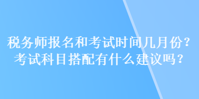 稅務(wù)師報(bào)名和考試時(shí)間幾月份？考試科目搭配有什么建議嗎？