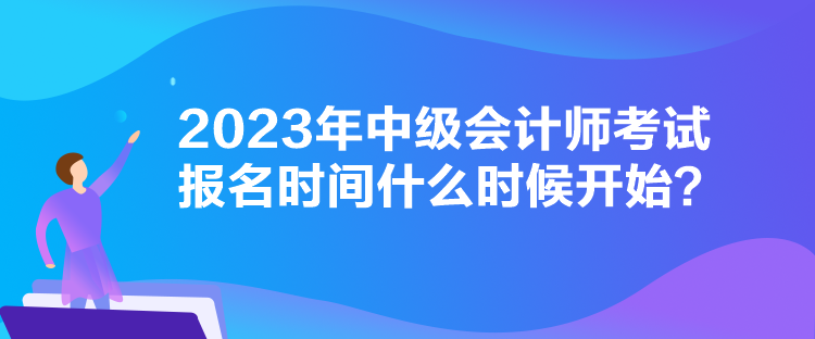 2023年中級(jí)會(huì)計(jì)師考試報(bào)名時(shí)間什么時(shí)候開始？