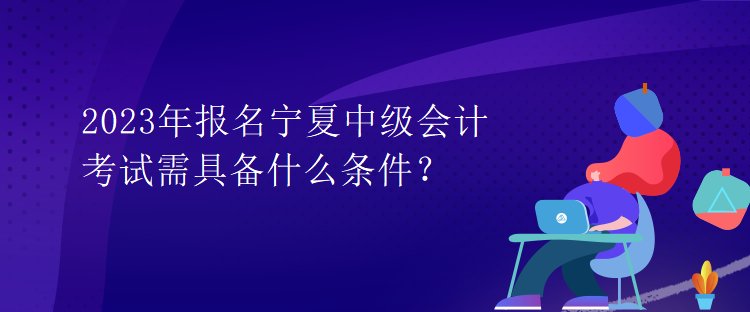 2023年報名寧夏中級會計考試需具備什么條件？