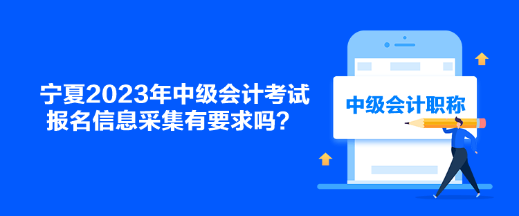 寧夏2023年中級會計考試報名信息采集有要求嗎？