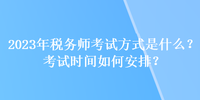 2023年稅務(wù)師考試方式是什么？考試時間如何安排？