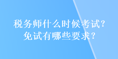 稅務(wù)師什么時(shí)候考試？免試有哪些要求？