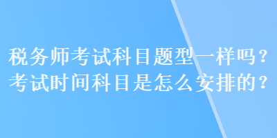 稅務(wù)師考試科目題型一樣嗎？考試時間科目是怎么安排的？