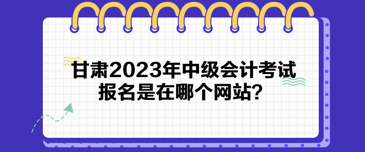 甘肅2023年中級會計考試報名是在哪個網(wǎng)站？