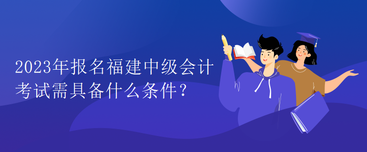 2023年報名福建中級會計考試需具備什么條件？