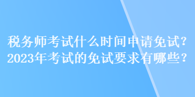 稅務(wù)師考試什么時間申請免試？2023年考試的免試要求有哪些？