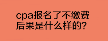 cpa報名了不繳費后果是什么樣的？