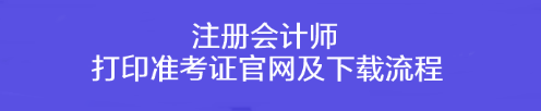 注冊(cè)會(huì)計(jì)師打印準(zhǔn)考證官網(wǎng)及下載流程！