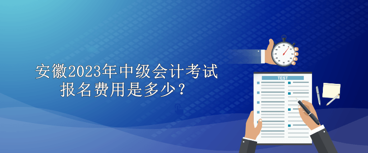 安徽2023年中級(jí)會(huì)計(jì)考試報(bào)名費(fèi)用是多少？