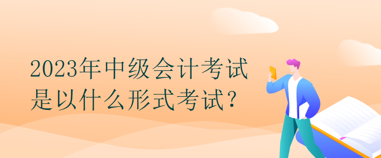 2023年中級(jí)會(huì)計(jì)考試是以什么形式考試？