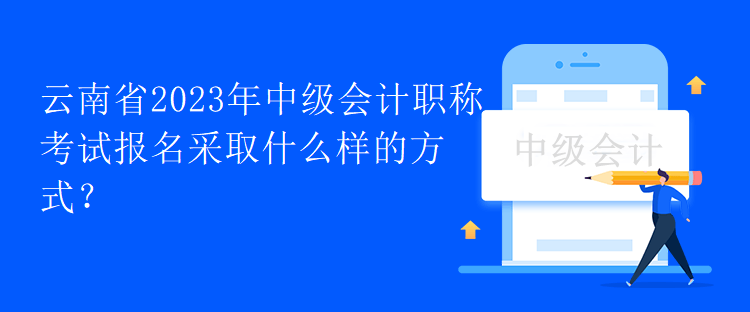 云南省2023年中級(jí)會(huì)計(jì)職稱(chēng)考試報(bào)名采取什么樣的方式？