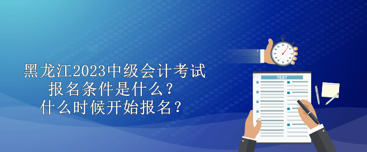 黑龍江2023中級(jí)會(huì)計(jì)考試報(bào)名條件是什么？什么時(shí)候開始報(bào)名？