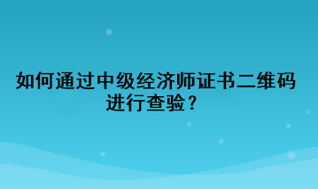 如何通過中級經(jīng)濟(jì)師證書二維碼進(jìn)行查驗？