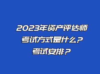 2023年資產(chǎn)評估師考試方式是什么?考試安排？