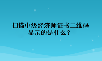 掃描中級(jí)經(jīng)濟(jì)師證書二維碼，顯示的是什么？