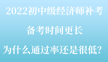 2022初中級經(jīng)濟師補考備考時間更長 為什么通過率還是很低？