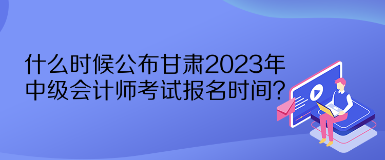 什么時(shí)候公布甘肅2023年中級(jí)會(huì)計(jì)師考試報(bào)名時(shí)間？