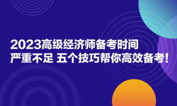 2023高級(jí)經(jīng)濟(jì)師備考時(shí)間嚴(yán)重不足？五個(gè)技巧幫你高效備考！