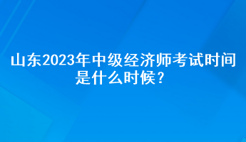 山東2023年中級經(jīng)濟師考試時間是什么時候？