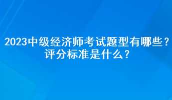 2023年中級經(jīng)濟師考試題型有哪些？評分標準是什么？