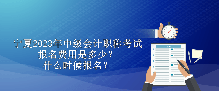 寧夏2023年中級會計職稱考試報名費用是多少？什么時候報名？