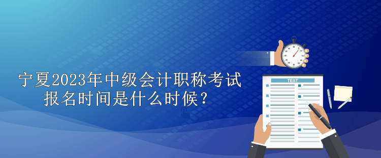 寧夏2023年中級(jí)會(huì)計(jì)職稱考試報(bào)名時(shí)間是什么時(shí)候？