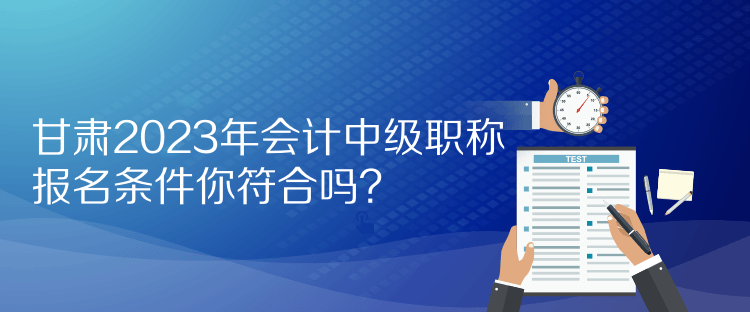 甘肅2023年會(huì)計(jì)中級(jí)職稱報(bào)名條件你符合嗎？