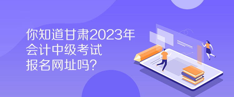 你知道甘肅2023年會計(jì)中級考試報(bào)名網(wǎng)址嗎？