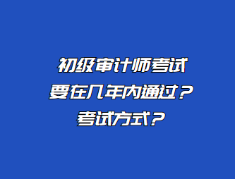 初級(jí)審計(jì)師考試要在幾年內(nèi)通過？考試方式？