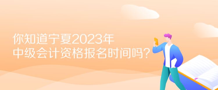 你知道寧夏2023年中級會計資格報名時間嗎？