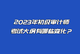 2023年初級(jí)審計(jì)師考試大綱有哪些變化？