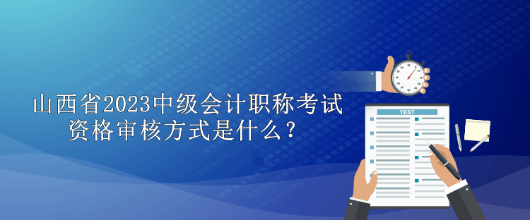 山西省2023中級會計職稱考試資格審核方式是什么？