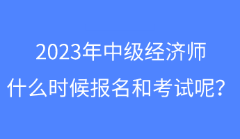 2023年中級經濟師什么時候報名和考試呢？