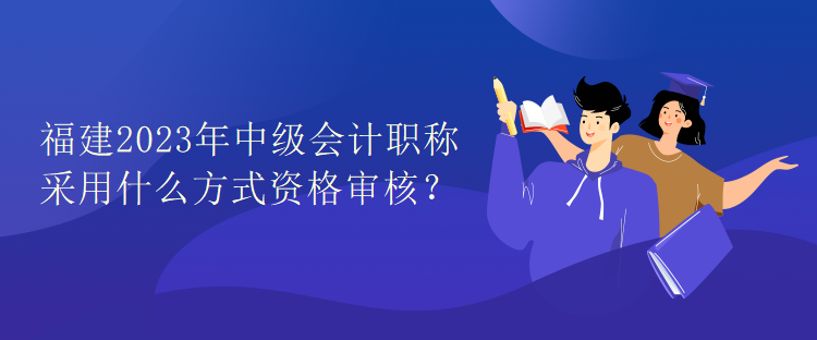 福建2023年中級(jí)會(huì)計(jì)職稱(chēng)考試采用什么方式資格審核？