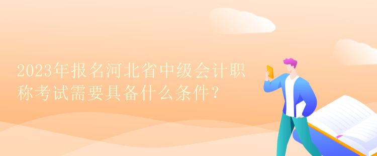 2023年報(bào)名河北省中級(jí)會(huì)計(jì)職稱考試需要具備什么條件？