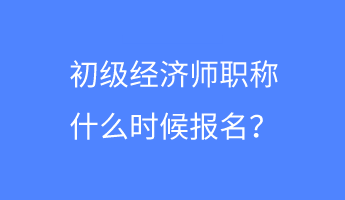 初級經(jīng)濟(jì)師職稱什么時候報名？