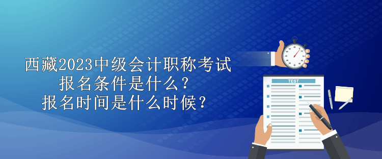 西藏2023中級會計職稱考試報名條件是什么？報名時間是什么時候？