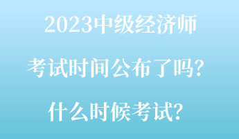 2023中級(jí)經(jīng)濟(jì)師考試時(shí)間公布了嗎？什么時(shí)候考試？