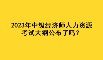 2023年中級(jí)經(jīng)濟(jì)師人力資源考試大綱公布了嗎？